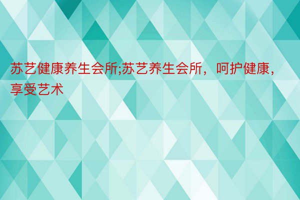 苏艺健康养生会所;苏艺养生会所，呵护健康，享受艺术