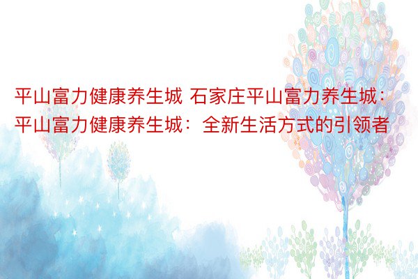 平山富力健康养生城 石家庄平山富力养生城：平山富力健康养生城：全新生活方式的引领者